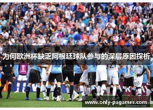为何欧洲杯缺乏阿根廷球队参与的深层原因探析