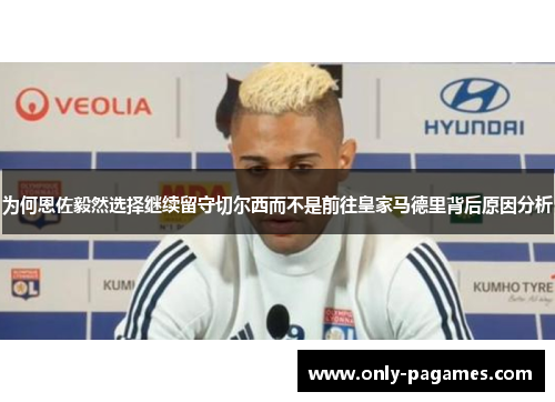 为何恩佐毅然选择继续留守切尔西而不是前往皇家马德里背后原因分析