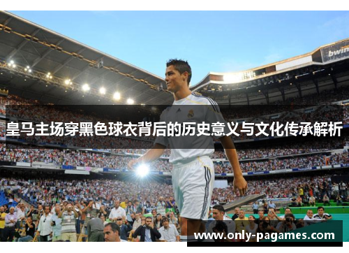 皇马主场穿黑色球衣背后的历史意义与文化传承解析