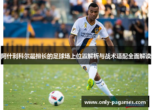 阿什利科尔最擅长的足球场上位置解析与战术适配全面解读