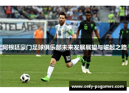 阿根廷豪门足球俱乐部未来发展展望与崛起之路