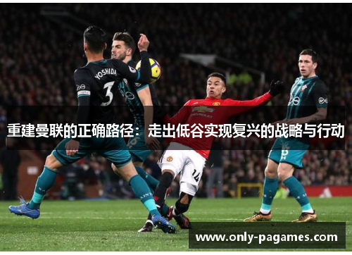 重建曼联的正确路径：走出低谷实现复兴的战略与行动