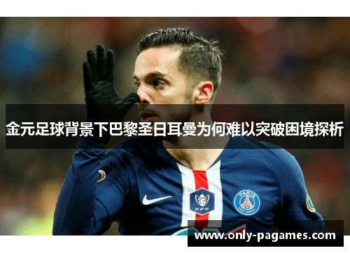 金元足球背景下巴黎圣日耳曼为何难以突破困境探析 金元足球背景下巴黎圣日耳曼为何难以突破困境探析