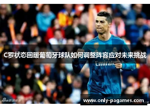 C罗状态回暖葡萄牙球队如何调整阵容应对未来挑战