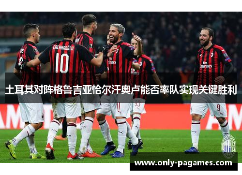 土耳其对阵格鲁吉亚恰尔汗奥卢能否率队实现关键胜利 土耳其对阵格鲁吉亚恰尔汗奥卢能否率队实现关键胜利