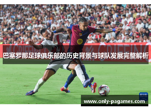 巴塞罗那足球俱乐部的历史背景与球队发展完整解析 巴塞罗那足球俱乐部的历史背景与球队发展完整解析