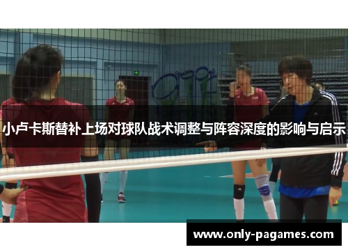 小卢卡斯替补上场对球队战术调整与阵容深度的影响与启示