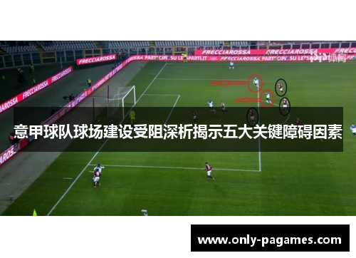 意甲球队球场建设受阻深析揭示五大关键障碍因素
