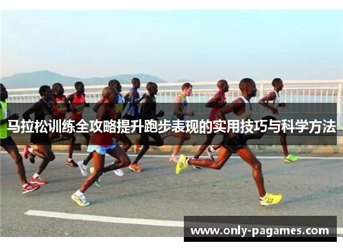 马拉松训练全攻略提升跑步表现的实用技巧与科学方法