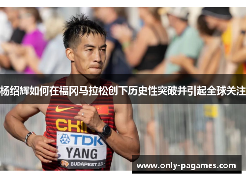 杨绍辉如何在福冈马拉松创下历史性突破并引起全球关注