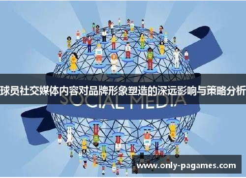 球员社交媒体内容对品牌形象塑造的深远影响与策略分析 球员社交媒体内容对品牌形象塑造的深远影响与策略分析