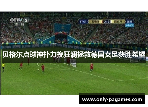 贝格尔点球神扑力挽狂澜拯救德国女足获胜希望