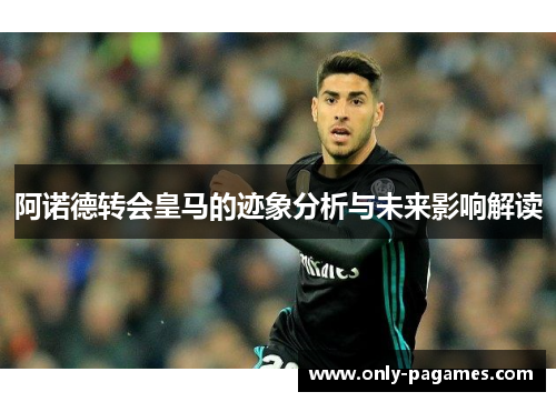 阿诺德转会皇马的迹象分析与未来影响解读