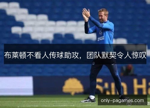 布莱顿不看人传球助攻，团队默契令人惊叹