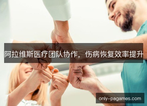 阿拉维斯医疗团队协作，伤病恢复效率提升